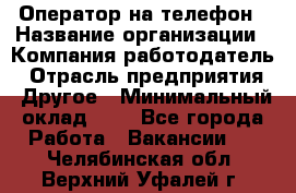 Оператор на телефон › Название организации ­ Компания-работодатель › Отрасль предприятия ­ Другое › Минимальный оклад ­ 1 - Все города Работа » Вакансии   . Челябинская обл.,Верхний Уфалей г.